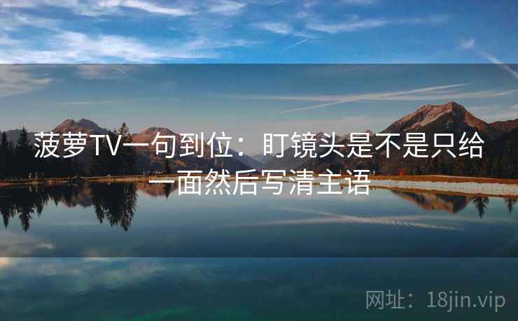 菠萝TV一句到位：盯镜头是不是只给一面然后写清主语
