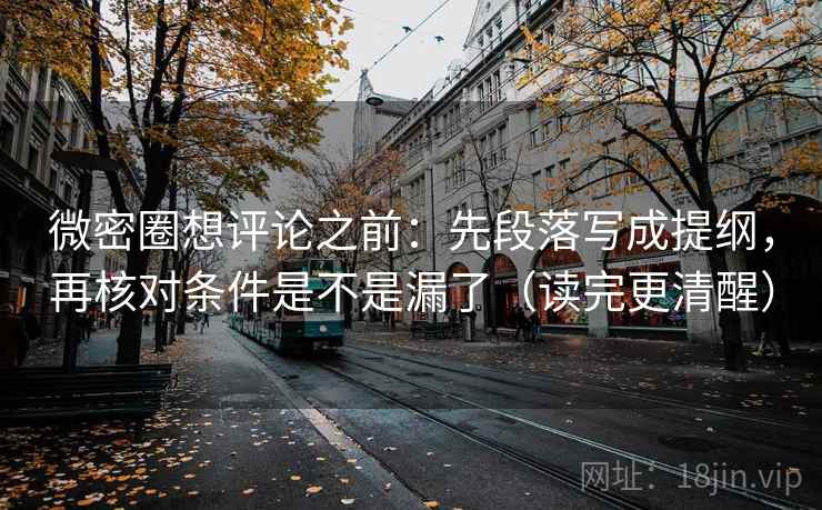 微密圈想评论之前：先段落写成提纲，再核对条件是不是漏了（读完更清醒）