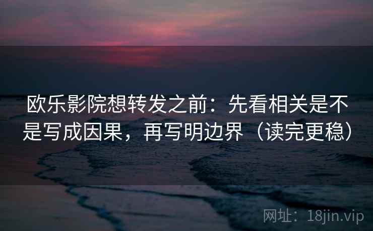 欧乐影院想转发之前：先看相关是不是写成因果，再写明边界（读完更稳）