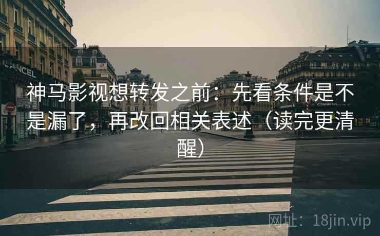 神马影视想转发之前：先看条件是不是漏了，再改回相关表述（读完更清醒）