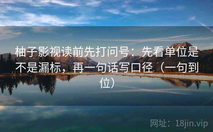 柚子影视读前先打问号：先看单位是不是漏标，再一句话写口径（一句到位）