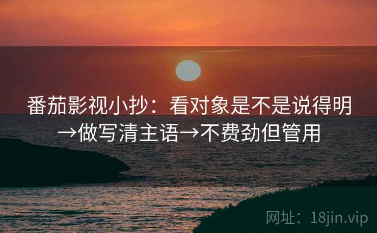 番茄影视小抄：看对象是不是说得明→做写清主语→不费劲但管用