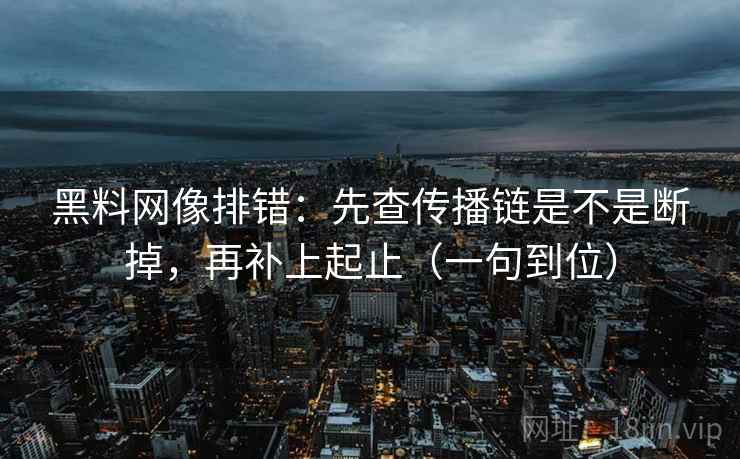 黑料网像排错：先查传播链是不是断掉，再补上起止（一句到位）