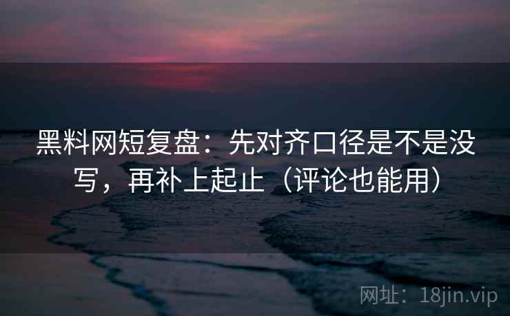 黑料网短复盘：先对齐口径是不是没写，再补上起止（评论也能用）