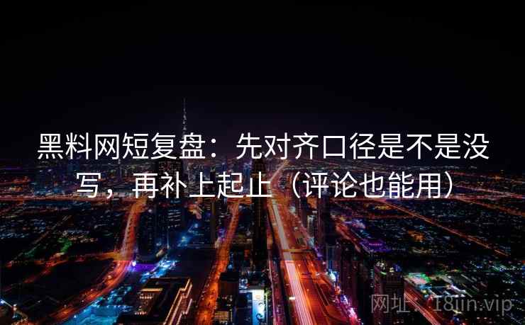黑料网短复盘：先对齐口径是不是没写，再补上起止（评论也能用）