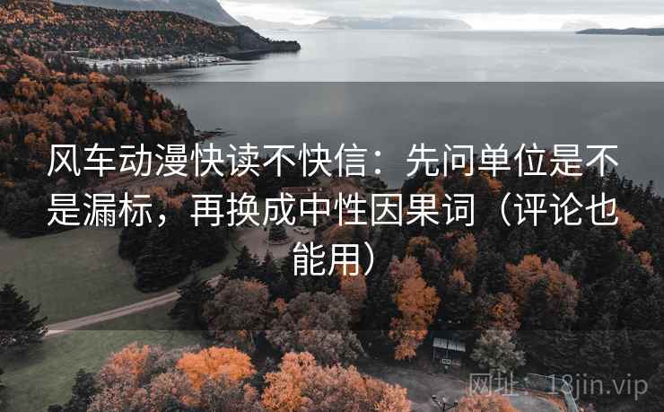 风车动漫快读不快信：先问单位是不是漏标，再换成中性因果词（评论也能用）