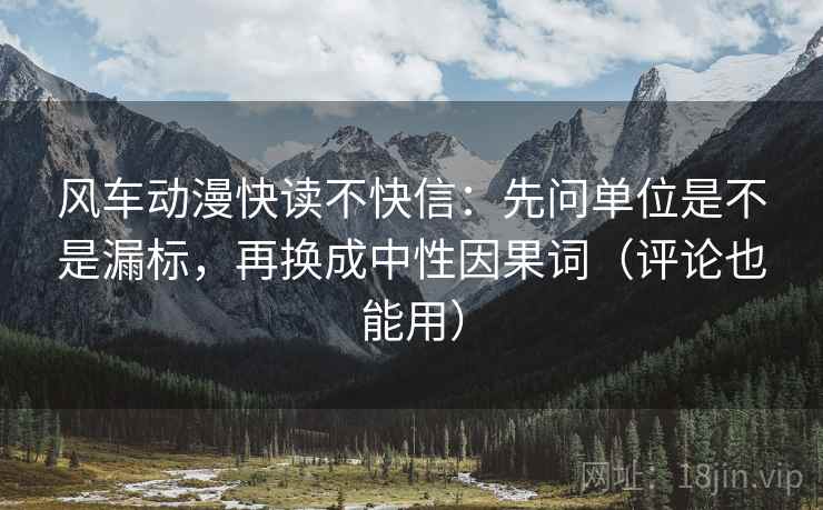风车动漫快读不快信：先问单位是不是漏标，再换成中性因果词（评论也能用）