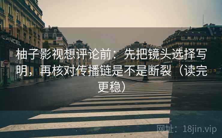柚子影视想评论前：先把镜头选择写明，再核对传播链是不是断裂（读完更稳）