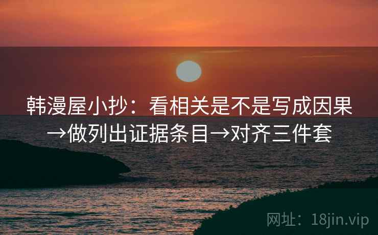 韩漫屋小抄：看相关是不是写成因果→做列出证据条目→对齐三件套