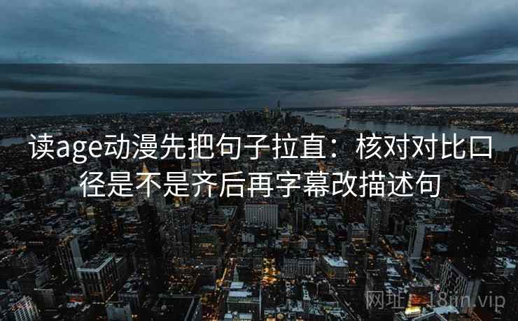 读age动漫先把句子拉直：核对对比口径是不是齐后再字幕改描述句