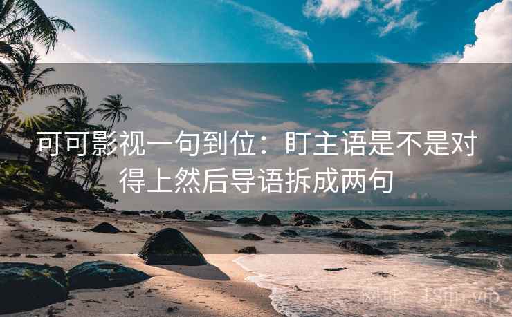 可可影视一句到位：盯主语是不是对得上然后导语拆成两句