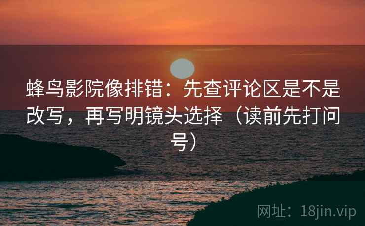 蜂鸟影院像排错：先查评论区是不是改写，再写明镜头选择（读前先打问号）