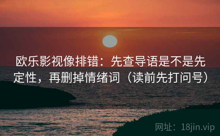 欧乐影视像排错：先查导语是不是先定性，再删掉情绪词（读前先打问号）