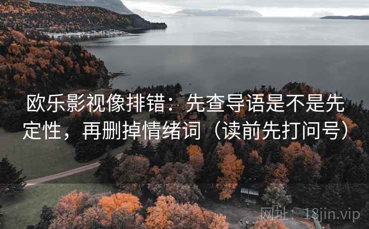 欧乐影视像排错：先查导语是不是先定性，再删掉情绪词（读前先打问号）