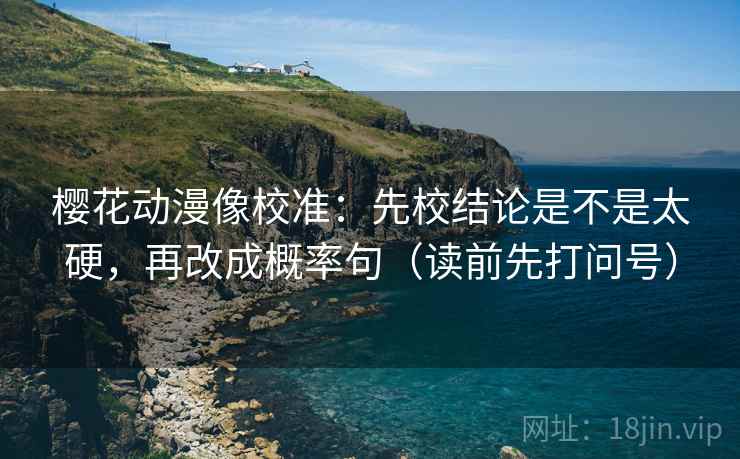 樱花动漫像校准：先校结论是不是太硬，再改成概率句（读前先打问号）