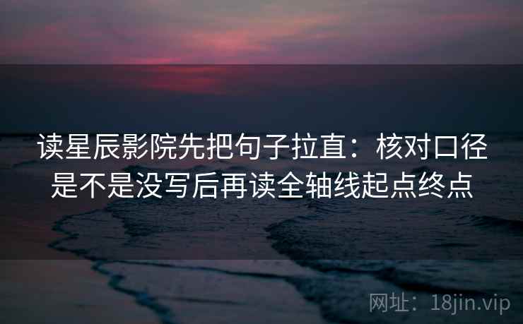 读星辰影院先把句子拉直：核对口径是不是没写后再读全轴线起点终点