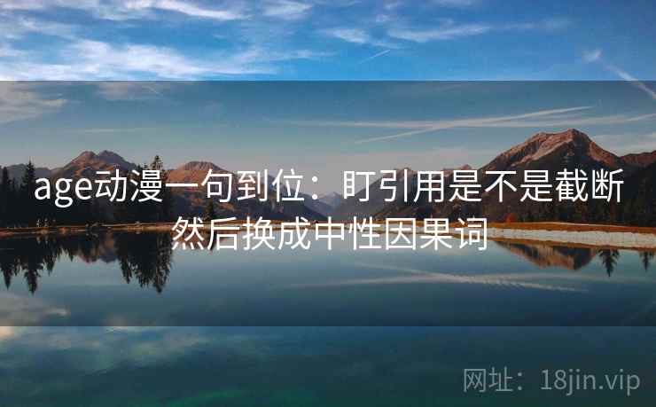 age动漫一句到位：盯引用是不是截断然后换成中性因果词