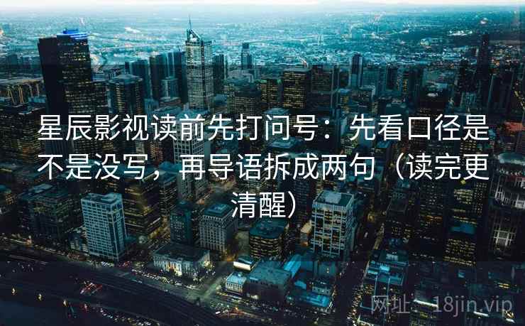 星辰影视读前先打问号：先看口径是不是没写，再导语拆成两句（读完更清醒）