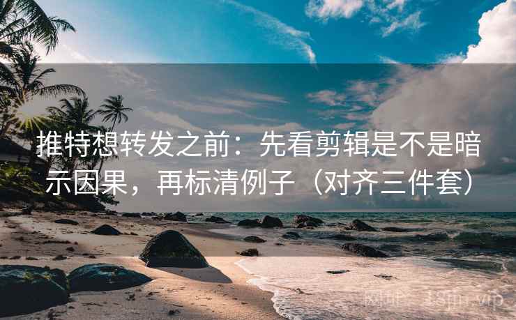推特想转发之前：先看剪辑是不是暗示因果，再标清例子（对齐三件套）