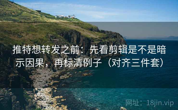 推特想转发之前：先看剪辑是不是暗示因果，再标清例子（对齐三件套）