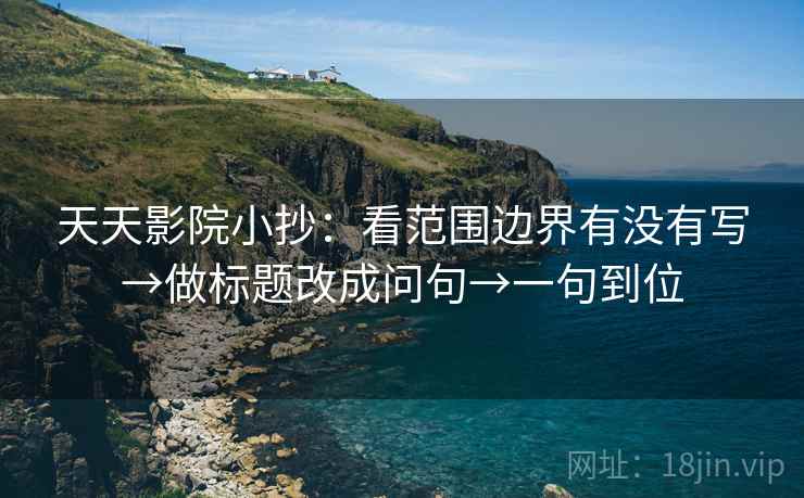 天天影院小抄：看范围边界有没有写→做标题改成问句→一句到位