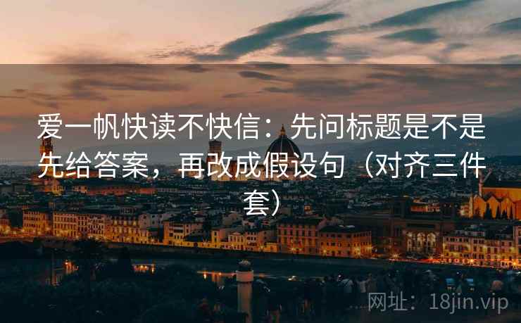 爱一帆快读不快信：先问标题是不是先给答案，再改成假设句（对齐三件套）