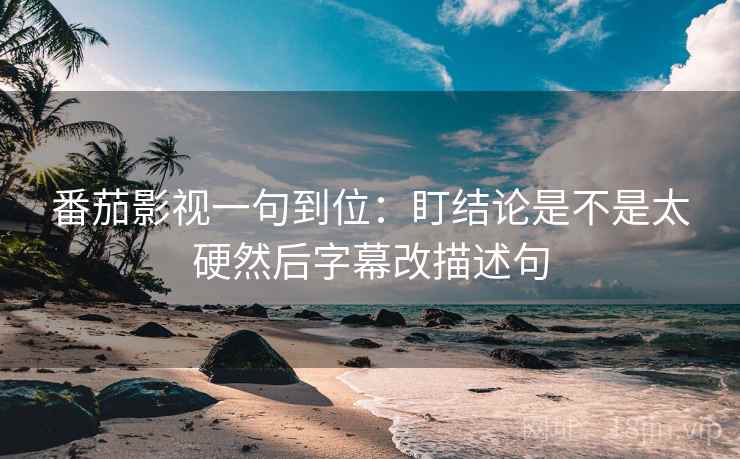 番茄影视一句到位：盯结论是不是太硬然后字幕改描述句