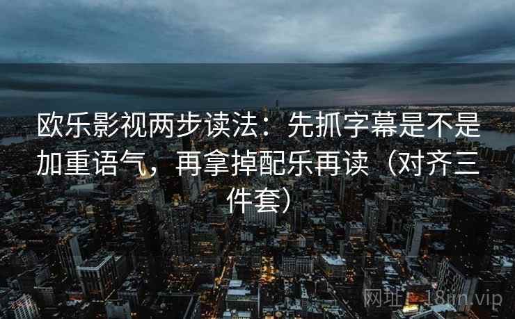 欧乐影视两步读法：先抓字幕是不是加重语气，再拿掉配乐再读（对齐三件套）