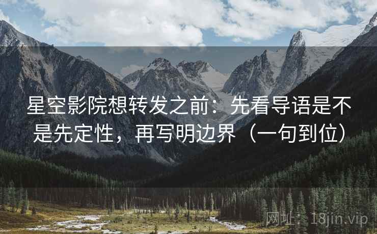 星空影院想转发之前：先看导语是不是先定性，再写明边界（一句到位）