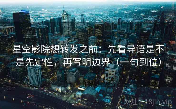 星空影院想转发之前：先看导语是不是先定性，再写明边界（一句到位）
