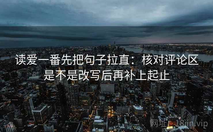 读爱一番先把句子拉直：核对评论区是不是改写后再补上起止
