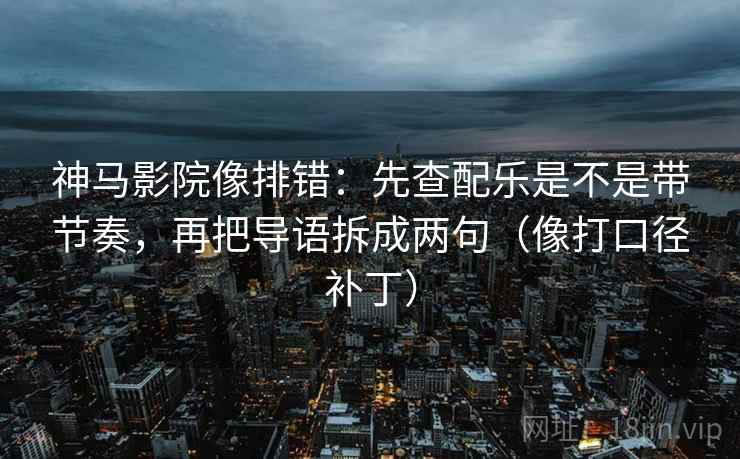 神马影院像排错：先查配乐是不是带节奏，再把导语拆成两句（像打口径补丁）