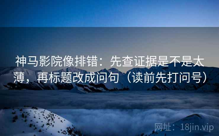 神马影院像排错：先查证据是不是太薄，再标题改成问句（读前先打问号）