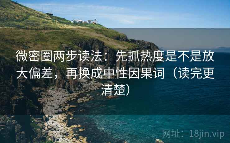 微密圈两步读法：先抓热度是不是放大偏差，再换成中性因果词（读完更清楚）