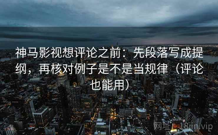神马影视想评论之前：先段落写成提纲，再核对例子是不是当规律（评论也能用）