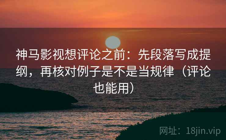神马影视想评论之前：先段落写成提纲，再核对例子是不是当规律（评论也能用）