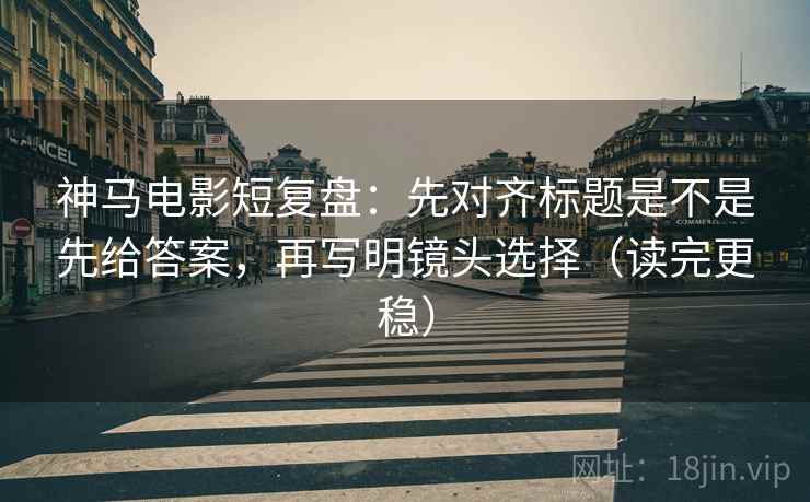 神马电影短复盘：先对齐标题是不是先给答案，再写明镜头选择（读完更稳）