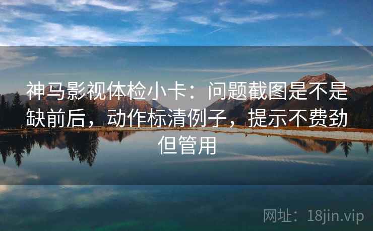神马影视体检小卡：问题截图是不是缺前后，动作标清例子，提示不费劲但管用