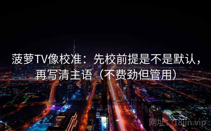 菠萝TV像校准：先校前提是不是默认，再写清主语（不费劲但管用）