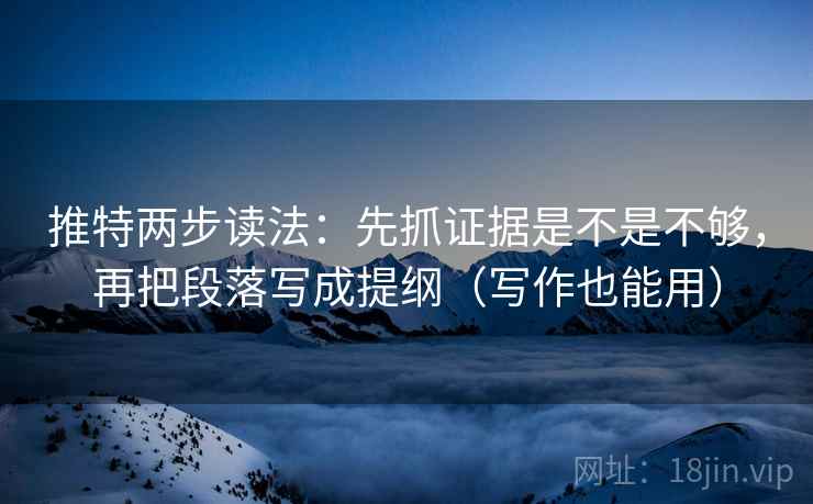 推特两步读法：先抓证据是不是不够，再把段落写成提纲（写作也能用）