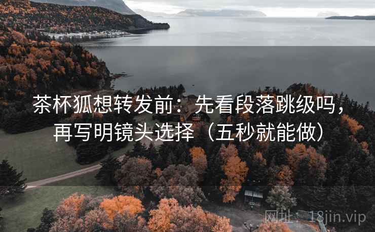茶杯狐想转发前：先看段落跳级吗，再写明镜头选择（五秒就能做）