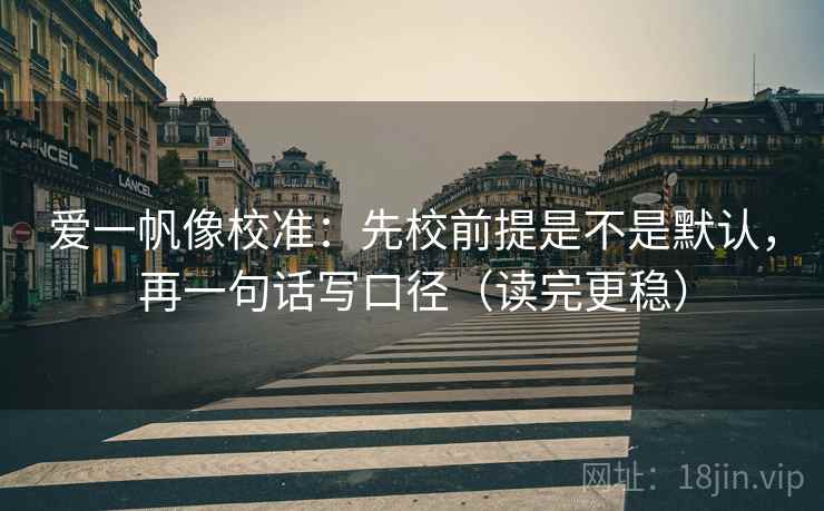 爱一帆像校准：先校前提是不是默认，再一句话写口径（读完更稳）