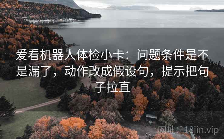 爱看机器人体检小卡：问题条件是不是漏了，动作改成假设句，提示把句子拉直