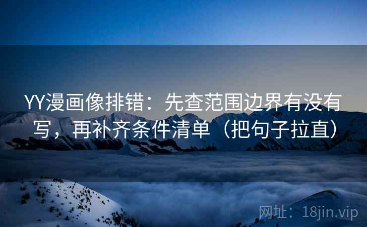 YY漫画像排错：先查范围边界有没有写，再补齐条件清单（把句子拉直）