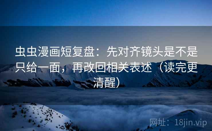 虫虫漫画短复盘：先对齐镜头是不是只给一面，再改回相关表述（读完更清醒）