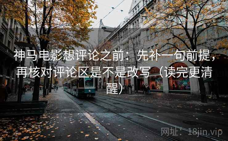 神马电影想评论之前：先补一句前提，再核对评论区是不是改写（读完更清醒）