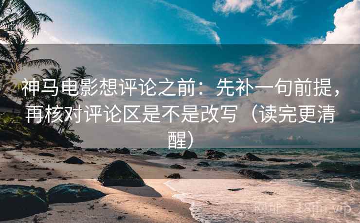 神马电影想评论之前：先补一句前提，再核对评论区是不是改写（读完更清醒）