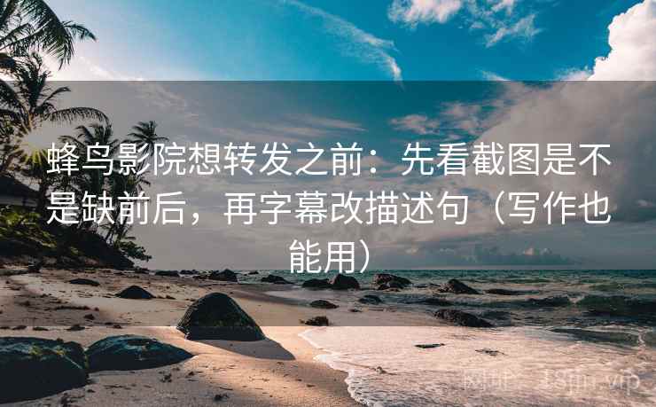 蜂鸟影院想转发之前：先看截图是不是缺前后，再字幕改描述句（写作也能用）