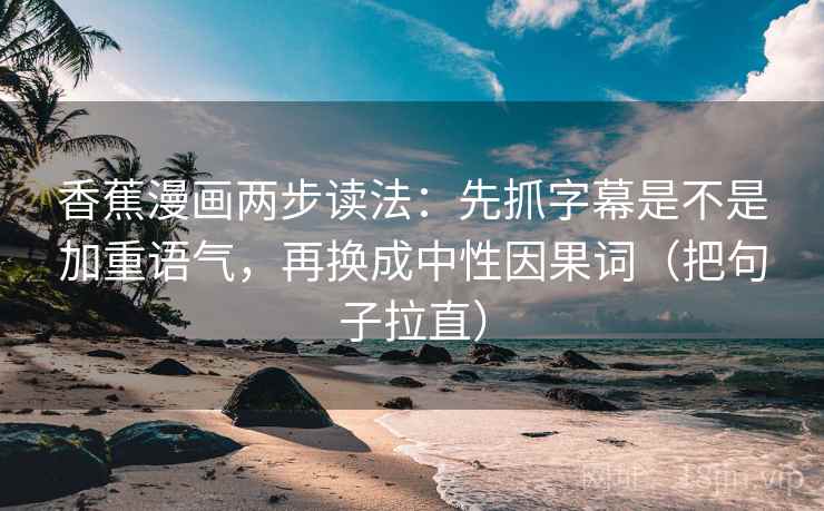 香蕉漫画两步读法：先抓字幕是不是加重语气，再换成中性因果词（把句子拉直）
