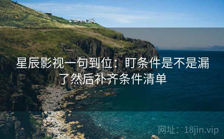 星辰影视一句到位：盯条件是不是漏了然后补齐条件清单